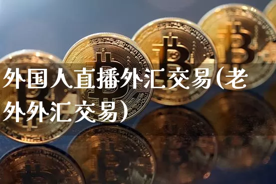 外国人直播外汇交易(老外外汇交易)_https://www.lclxwz.com_大商所_第1张