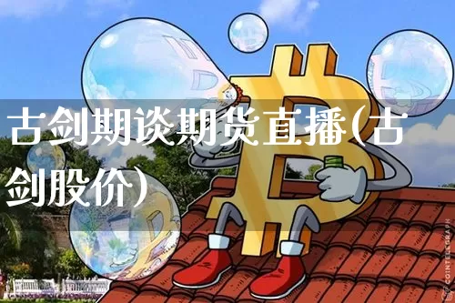 古剑期谈期货直播(古剑股价)_https://www.lclxwz.com_大商所_第1张
