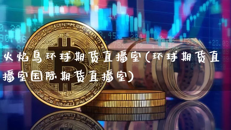 火焰鸟环球期货直播室(环球期货直播室国际期货直播室)_https://www.lclxwz.com_上期能源_第1张