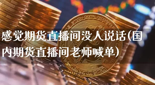 感觉期货直播间没人说话(国内期货直播间老师喊单)_https://www.lclxwz.com_广期所_第1张