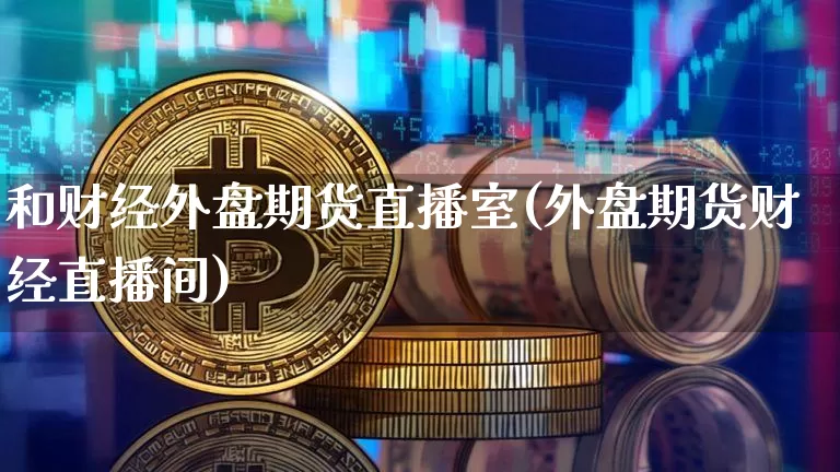 和财经外盘期货直播室(外盘期货财经直播间)_https://www.lclxwz.com_上期所_第1张