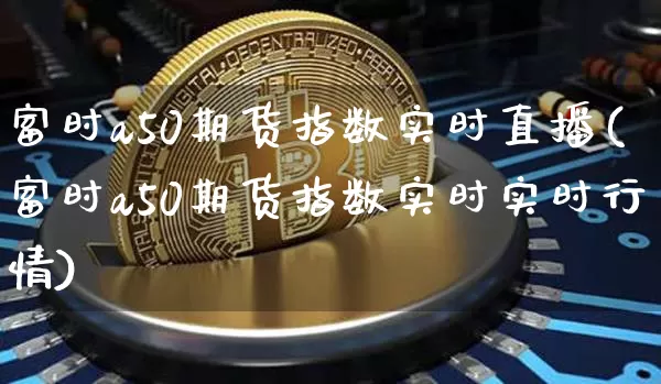 富时a50期货指数实时直播(富时a50期货指数实时实时行情)_https://www.lclxwz.com_上期能源_第1张