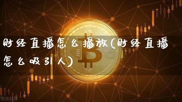 财经直播怎么播放(财经直播怎么吸引人)_https://www.lclxwz.com_大商所_第1张