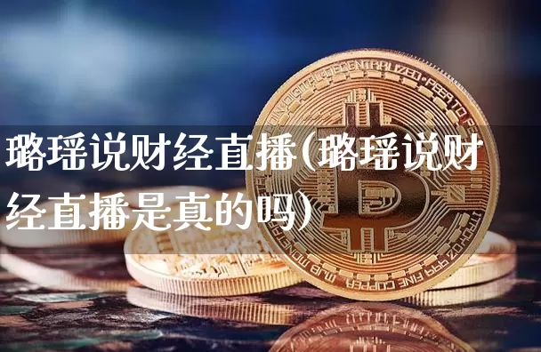 璐瑶说财经直播(璐瑶说财经直播是真的吗)_https://www.lclxwz.com_上期能源_第1张