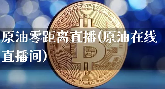 原油零距离直播(原油在线直播间)_https://www.lclxwz.com_郑商所_第1张