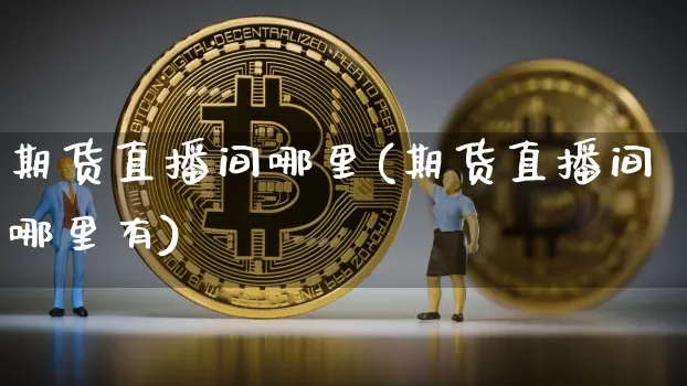 期货直播间哪里(期货直播间哪里有)_https://www.lclxwz.com_上期所_第1张