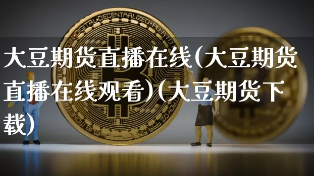 大豆期货直播在线(大豆期货直播在线观看)(大豆期货下载)_https://www.lclxwz.com_上期能源_第1张