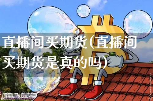 直播间买期货(直播间买期货是真的吗)_https://www.lclxwz.com_广期所_第1张