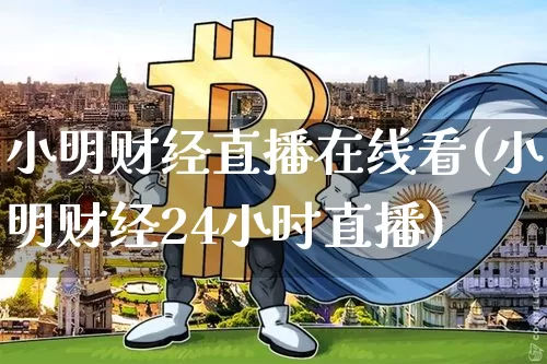 小明财经直播在线看(小明财经24小时直播)_https://www.lclxwz.com_上期能源_第1张