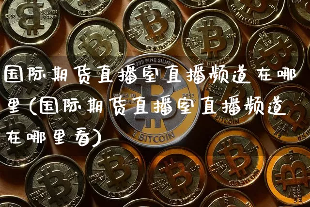 国际期货直播室直播频道在哪里(国际期货直播室直播频道在哪里看)_https://www.lclxwz.com_中金所_第1张
