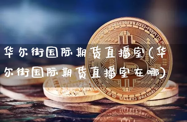 华尔街国际期货直播室(华尔街国际期货直播室在哪)_https://www.lclxwz.com_上期能源_第1张