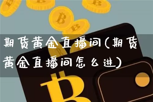 期货黄金直播间(期货黄金直播间怎么进)_https://www.lclxwz.com_上期所_第1张