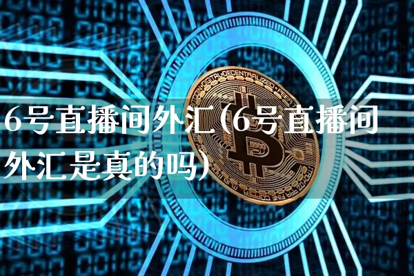 6号直播间外汇(6号直播间外汇是真的吗)_https://www.lclxwz.com_上期能源_第1张
