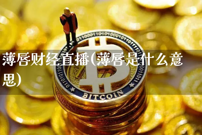 薄唇财经直播(薄唇是什么意思)_https://www.lclxwz.com_郑商所_第1张