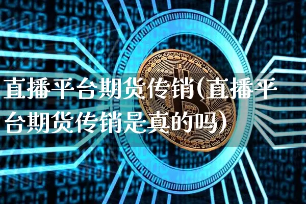 直播平台期货传销(直播平台期货传销是真的吗)_https://www.lclxwz.com_上期能源_第1张