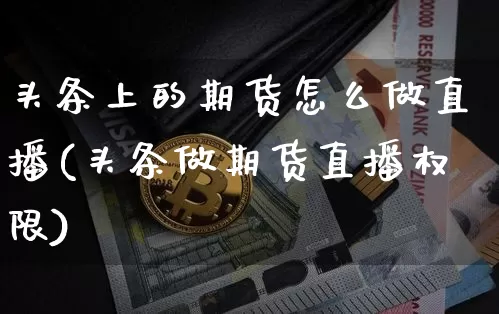 头条上的期货怎么做直播(头条做期货直播权限)_https://www.lclxwz.com_上期能源_第1张