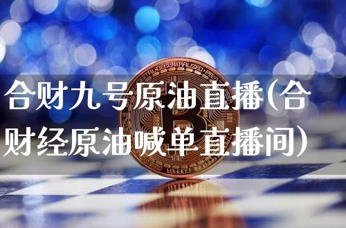 合财九号原油直播(合财经原油喊单直播间)_https://www.lclxwz.com_大商所_第1张