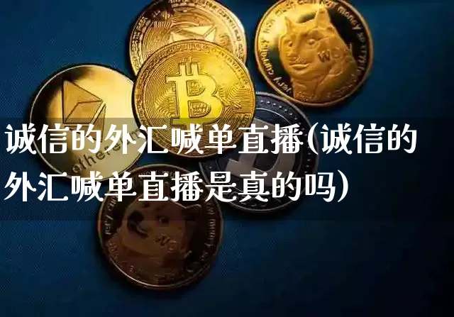 诚信的外汇喊单直播(诚信的外汇喊单直播是真的吗)_https://www.lclxwz.com_大商所_第1张