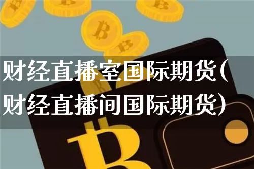 财经直播室国际期货(财经直播间国际期货)_https://www.lclxwz.com_中金所_第1张