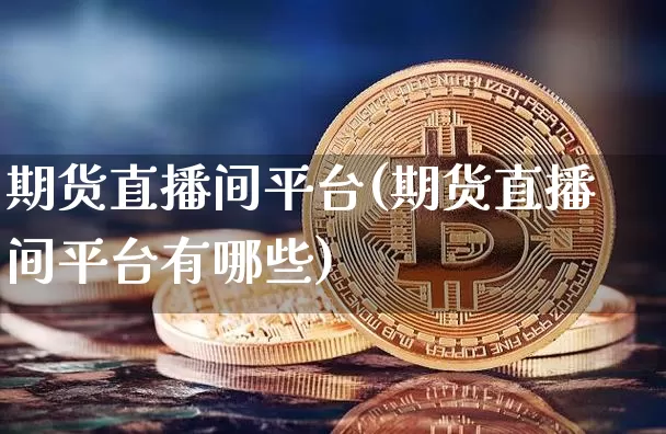 期货直播间平台(期货直播间平台有哪些)_https://www.lclxwz.com_大商所_第1张