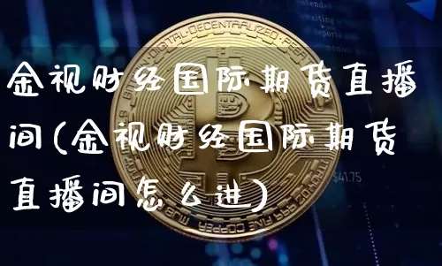 金视财经国际期货直播间(金视财经国际期货直播间怎么进)_https://www.lclxwz.com_上期所_第1张
