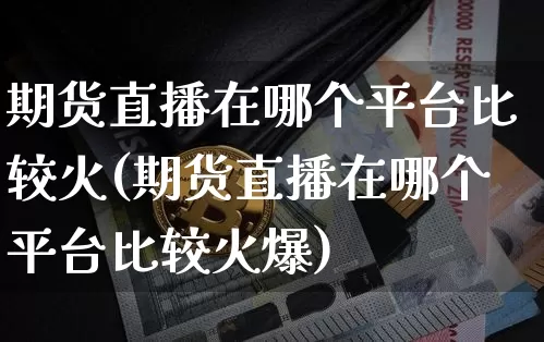 期货直播在哪个平台比较火(期货直播在哪个平台比较火爆)_https://www.lclxwz.com_中金所_第1张