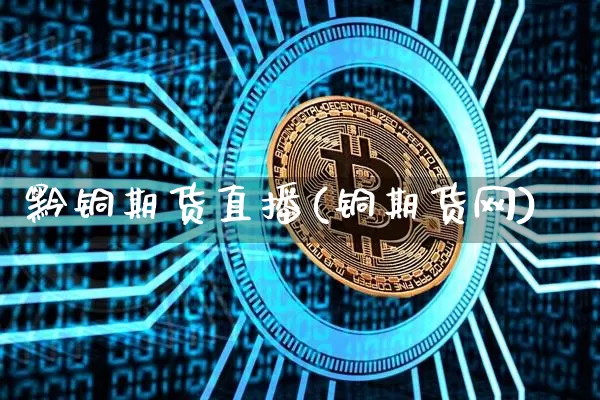 黔铜期货直播(铜期货网)_https://www.lclxwz.com_上期能源_第1张