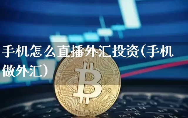手机怎么直播外汇投资(手机做外汇)_https://www.lclxwz.com_上期能源_第1张