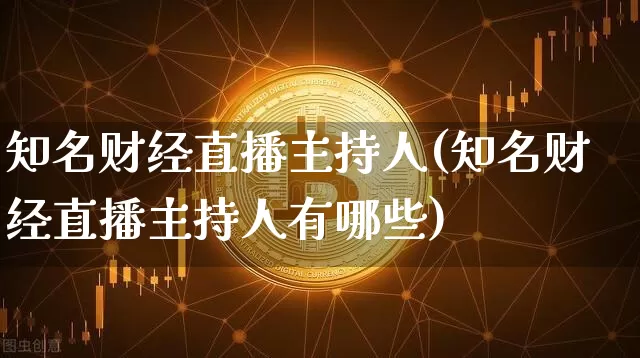 知名财经直播主持人(知名财经直播主持人有哪些)_https://www.lclxwz.com_大商所_第1张