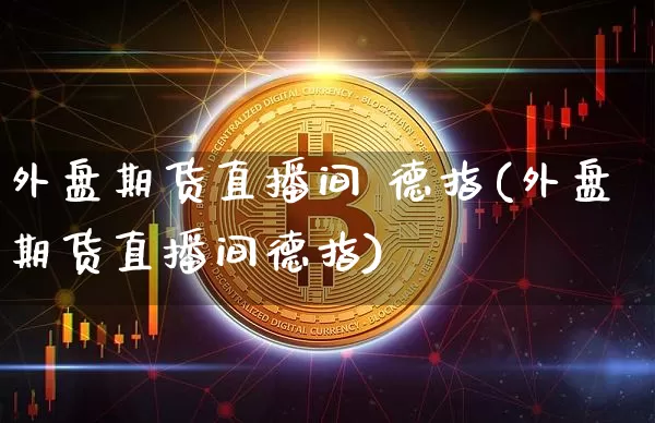 外盘期货直播间 德指(外盘期货直播间德指)_https://www.lclxwz.com_大商所_第1张