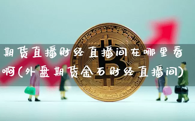 期货直播财经直播间在哪里看啊(外盘期货金石财经直播间)_https://www.lclxwz.com_上期能源_第1张