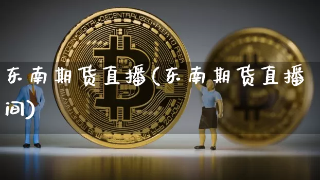 东南期货直播(东南期货直播间)_https://www.lclxwz.com_郑商所_第1张