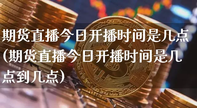 期货直播今日开播时间是几点(期货直播今日开播时间是几点到几点)_https://www.lclxwz.com_大商所_第1张