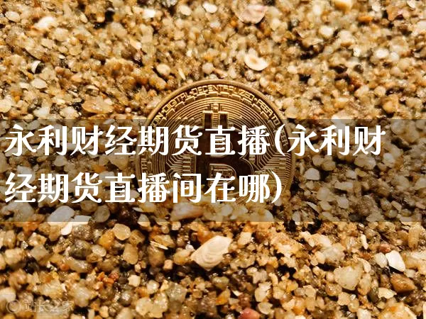 永利财经期货直播(永利财经期货直播间在哪)_https://www.lclxwz.com_上期能源_第1张