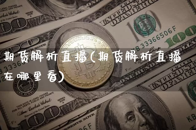 期货解析直播(期货解析直播在哪里看)_https://www.lclxwz.com_上期能源_第1张
