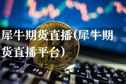 犀牛期货直播(犀牛期货直播平台)_https://www.lclxwz.com_大商所_第1张