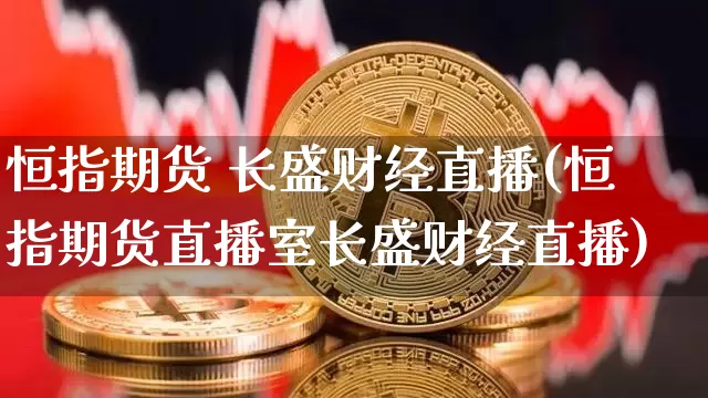 恒指期货 长盛财经直播(恒指期货直播室长盛财经直播)_https://www.lclxwz.com_郑商所_第1张