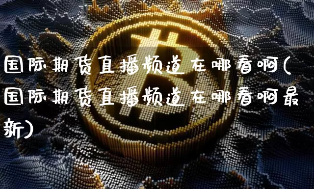 国际期货直播频道在哪看啊(国际期货直播频道在哪看啊最新)_https://www.lclxwz.com_上期能源_第1张