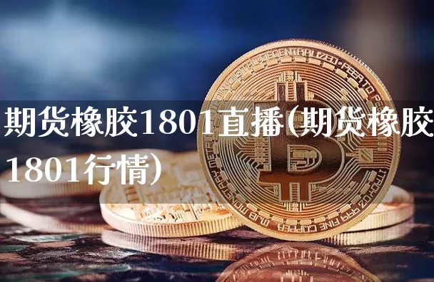 期货橡胶1801直播(期货橡胶1801行情)_https://www.lclxwz.com_中金所_第1张