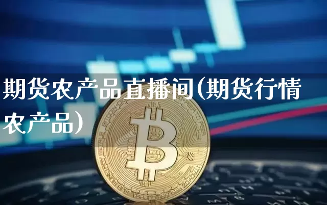 期货农产品直播间(期货行情农产品)_https://www.lclxwz.com_上期能源_第1张