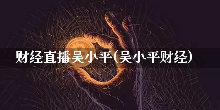 财经直播吴小平(吴小平财经)_https://www.lclxwz.com_上期能源_第1张