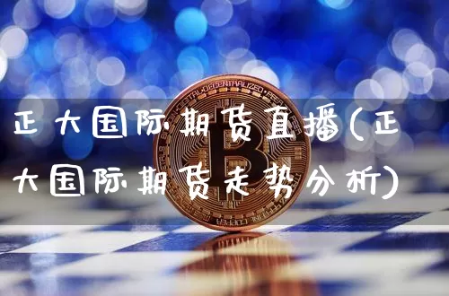 正大国际期货直播(正大国际期货走势分析)_https://www.lclxwz.com_上期能源_第1张