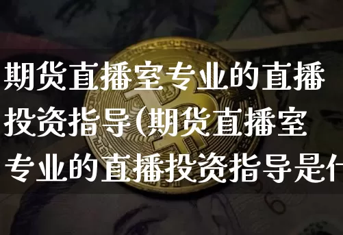 期货直播室专业的直播投资指导(期货直播室专业的直播投资指导是什么)_https://www.lclxwz.com_广期所_第1张