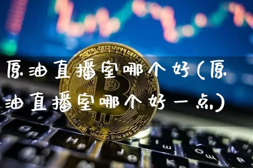 原油直播室哪个好(原油直播室哪个好一点)_https://www.lclxwz.com_郑商所_第1张