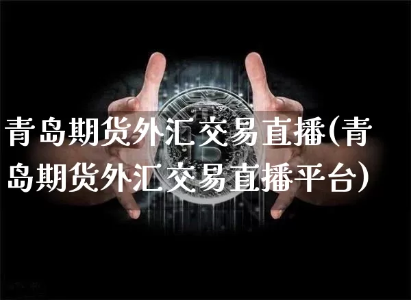青岛期货外汇交易直播(青岛期货外汇交易直播平台)_https://www.lclxwz.com_上期所_第1张