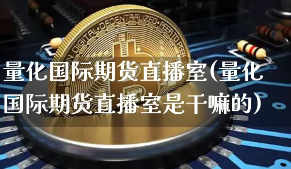 量化国际期货直播室(量化国际期货直播室是干嘛的)_https://www.lclxwz.com_郑商所_第1张