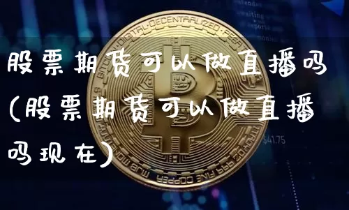 股票期货可以做直播吗(股票期货可以做直播吗现在)_https://www.lclxwz.com_上期所_第1张