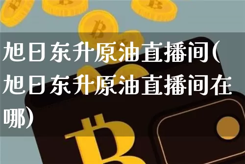 旭日东升原油直播间(旭日东升原油直播间在哪)_https://www.lclxwz.com_大商所_第1张
