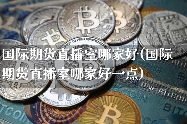 国际期货直播室哪家好(国际期货直播室哪家好一点)_https://www.lclxwz.com_上期所_第1张