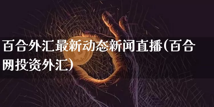 百合外汇最新动态新闻直播(百合网投资外汇)_https://www.lclxwz.com_郑商所_第1张